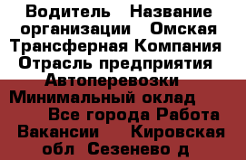 Водитель › Название организации ­ Омская Трансферная Компания › Отрасль предприятия ­ Автоперевозки › Минимальный оклад ­ 23 000 - Все города Работа » Вакансии   . Кировская обл.,Сезенево д.